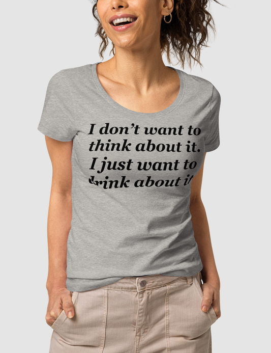 I Don't Want To Think About It I Just Want To Drink About It | Women's Organic Round Neck T-Shirt OniTakai